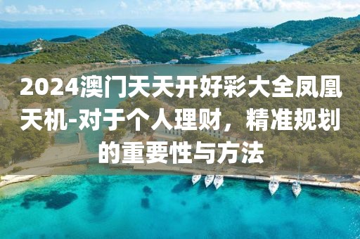 2024澳門天天開好彩大全鳳凰天機-對于個人理財，精準規劃的重要性與方法