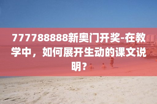 777788888新奧門開獎-在教學中，如何展開生動的課文說明？