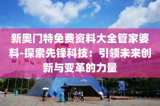 新奧門特免費資料大全管家婆料-探索先鋒科技：引領未來創新與變革的力量