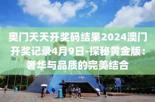 奧門天天開獎碼結果2024澳門開獎記錄4月9日-探秘黃金版：奢華與品質的完美結合