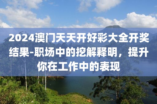 2024澳門天天開好彩大全開獎結果-職場中的挖解釋明，提升你在工作中的表現