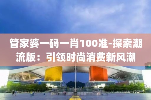 管家婆一碼一肖100準-探索潮流版：引領時尚消費新風潮