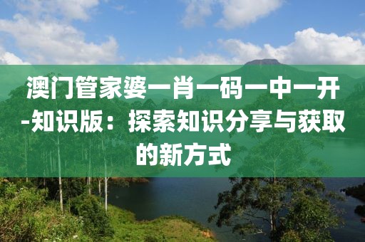 澳門管家婆一肖一碼一中一開-知識版：探索知識分享與獲取的新方式