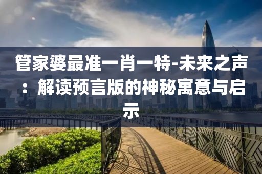 管家婆最準一肖一特-未來之聲：解讀預言版的神秘寓意與啟示
