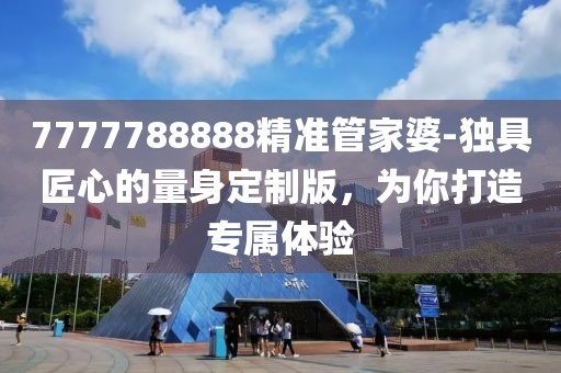 7777788888精準管家婆-獨具匠心的量身定制版，為你打造專屬體驗