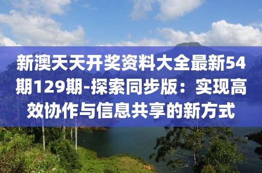 新澳天天開獎資料大全最新54期129期-探索同步版：實現高效協作與信息共享的新方式