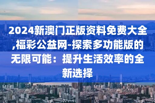 2024新澳門正版資料免費大全,福彩公益網-探索多功能版的無限可能：提升生活效率的全新選擇
