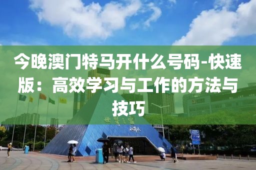 今晚澳門特馬開什么號碼-快速版：高效學習與工作的方法與技巧