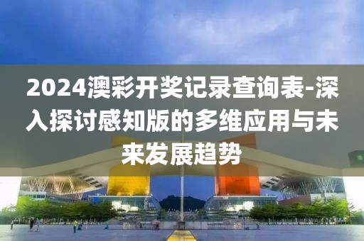 2024澳彩開獎記錄查詢表-深入探討感知版的多維應用與未來發展趨勢