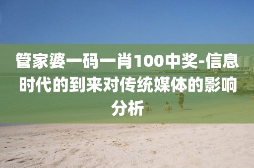 管家婆一碼一肖100中獎-信息時代的到來對傳統媒體的影響分析