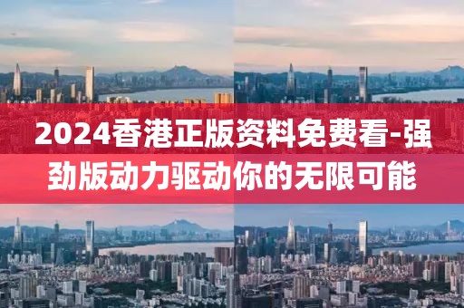 2024香港正版資料免費看-強勁版動力驅動你的無限可能