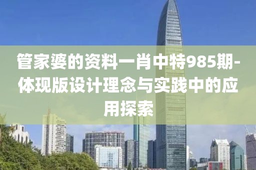 管家婆的資料一肖中特985期-體現版設計理念與實踐中的應用探索