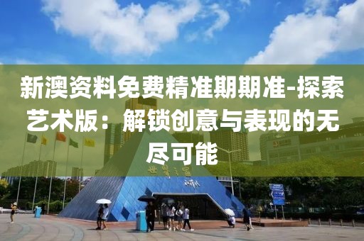 新澳資料免費精準期期準-探索藝術版：解鎖創意與表現的無盡可能