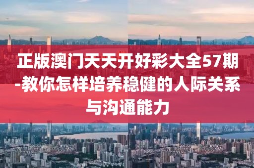 正版澳門天天開好彩大全57期-教你怎樣培養穩健的人際關系與溝通能力