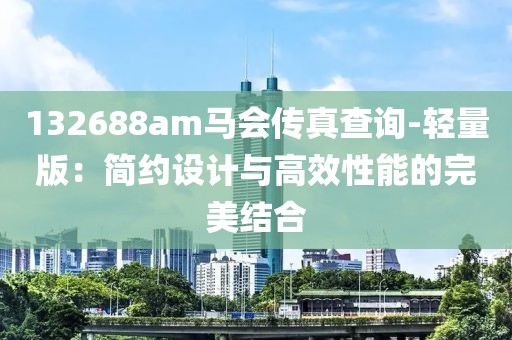 132688am馬會傳真查詢-輕量版：簡約設計與高效性能的完美結合