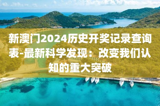 新澳門2024歷史開獎記錄查詢表-最新科學發現：改變我們認知的重大突破