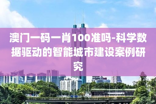 澳門一碼一肖100準嗎-科學數據驅動的智能城市建設案例研究