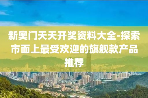 新奧門天天開獎資料大全-探索市面上最受歡迎的旗艦款產品推薦