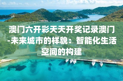 澳門六開彩天天開獎記錄澳門-未來城市的樣貌：智能化生活空間的構建