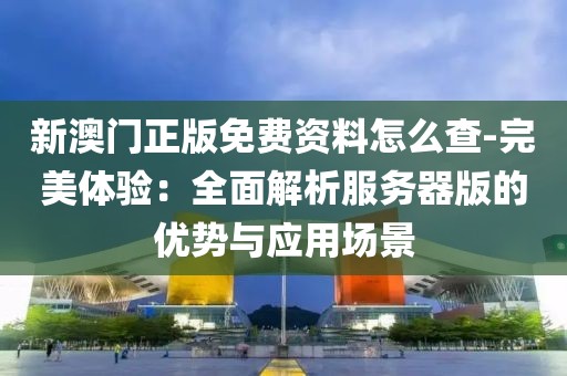 新澳門正版免費資料怎么查-完美體驗：全面解析服務器版的優勢與應用場景