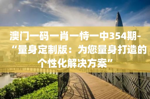 澳門一碼一肖一恃一中354期-“量身定制版：為您量身打造的個性化解決方案”