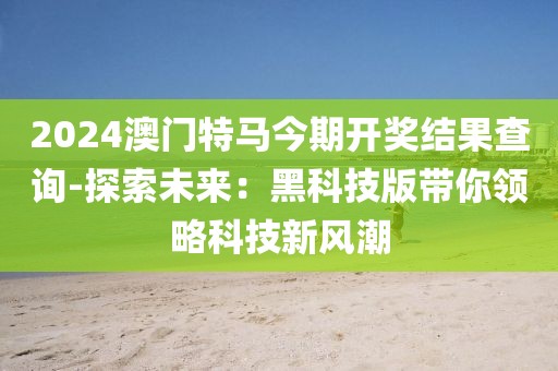 2024澳門特馬今期開獎結果查詢-探索未來：黑科技版帶你領略科技新風潮