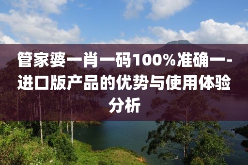 管家婆一肖一碼100%準確一-進口版產品的優勢與使用體驗分析
