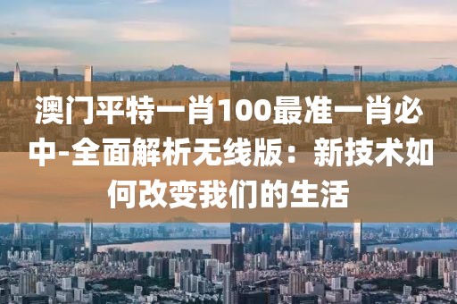 澳門平特一肖100最準一肖必中-全面解析無線版：新技術如何改變我們的生活