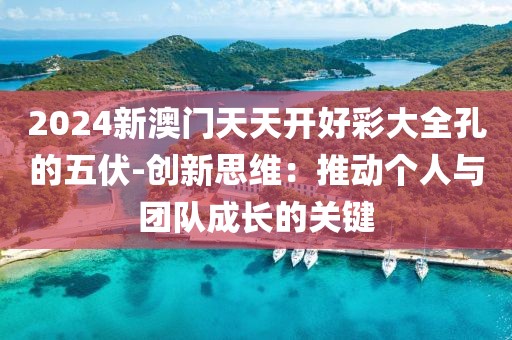 2024新澳門天天開好彩大全孔的五伏-創新思維：推動個人與團隊成長的關鍵