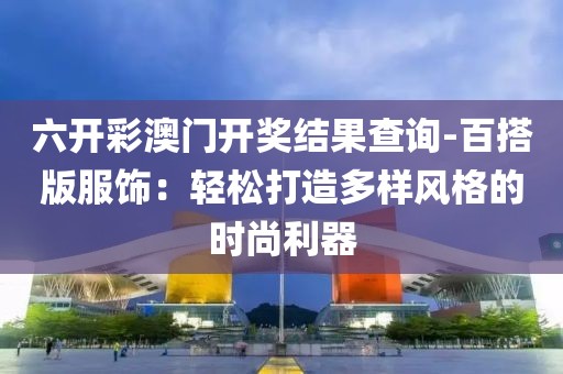 六開彩澳門開獎結果查詢-百搭版服飾：輕松打造多樣風格的時尚利器