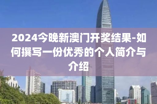 2024今晚新澳門開獎結果-如何撰寫一份優秀的個人簡介與介紹