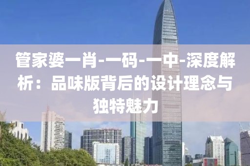 管家婆一肖-一碼-一中-深度解析：品味版背后的設計理念與獨特魅力