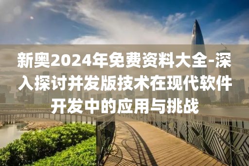 新奧2024年免費資料大全-深入探討并發版技術在現代軟件開發中的應用與挑戰