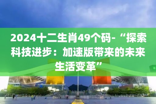 2024十二生肖49個碼-“探索科技進步：加速版帶來的未來生活變革”