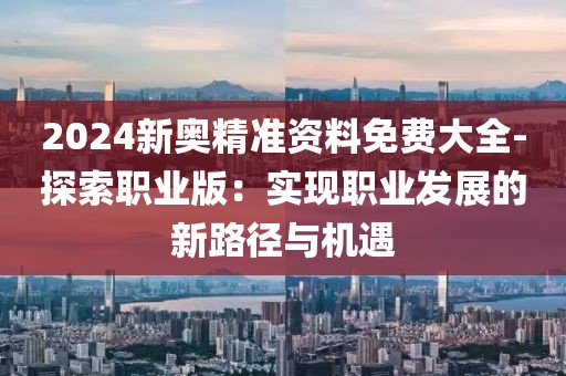 2024新奧精準資料免費大全-探索職業版：實現職業發展的新路徑與機遇