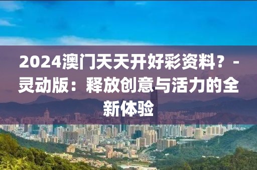 2024澳門天天開好彩資料？-靈動版：釋放創意與活力的全新體驗
