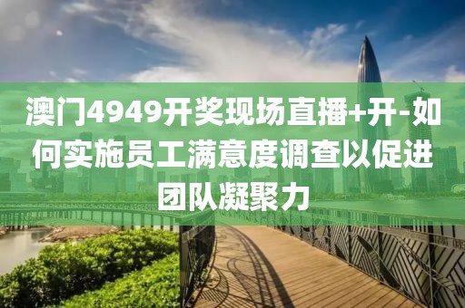 澳門4949開獎現場直播+開-如何實施員工滿意度調查以促進團隊凝聚力