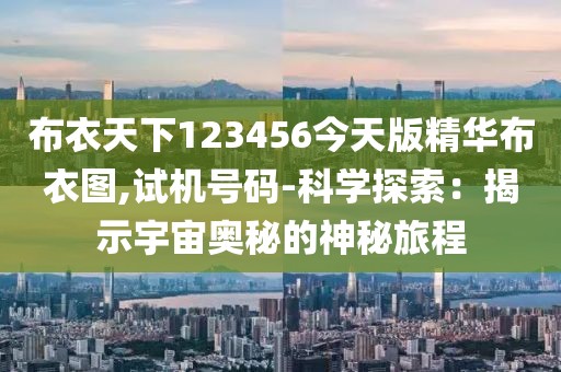布衣天下123456今天版精華布衣圖,試機號碼-科學探索：揭示宇宙奧秘的神秘旅程