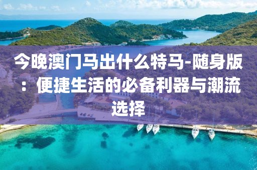 今晚澳門馬出什么特馬-隨身版：便捷生活的必備利器與潮流選擇