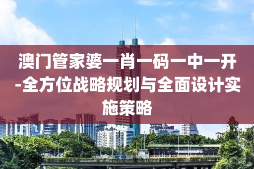 澳門管家婆一肖一碼一中一開-全方位戰略規劃與全面設計實施策略