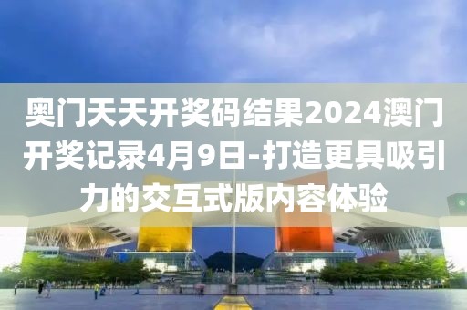 奧門天天開獎碼結果2024澳門開獎記錄4月9日-打造更具吸引力的交互式版內容體驗