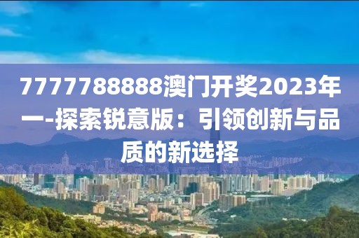 7777788888澳門開獎2023年一-探索銳意版：引領創新與品質的新選擇