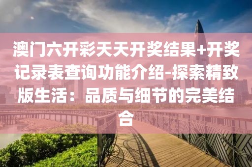 澳門六開彩天天開獎結果+開獎記錄表查詢功能介紹-探索精致版生活：品質與細節的完美結合