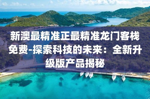 新澳最精準正最精準龍門客棧免費-探索科技的未來：全新升級版產品揭秘