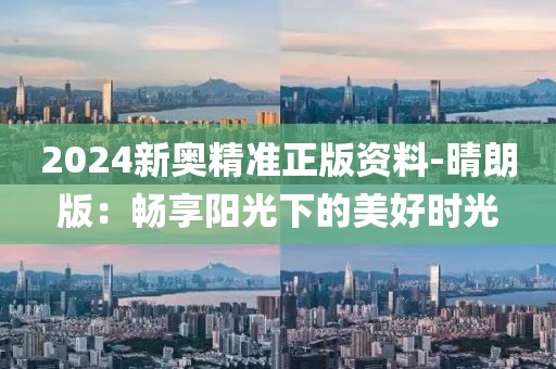 2024新奧精準正版資料-晴朗版：暢享陽光下的美好時光