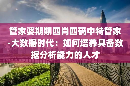 管家婆期期四肖四碼中特管家-大數據時代：如何培養具備數據分析能力的人才