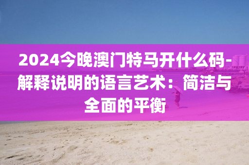 2024今晚澳門特馬開什么碼-解釋說明的語言藝術：簡潔與全面的平衡
