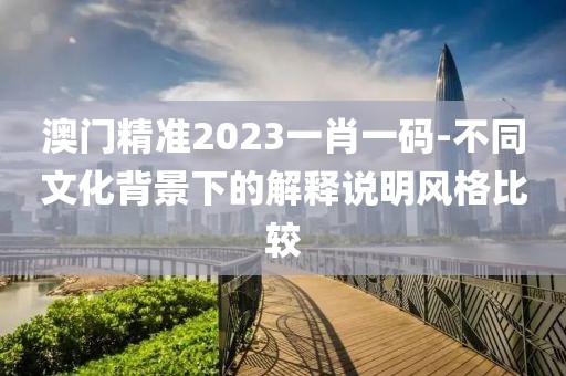 澳門精準2023一肖一碼-不同文化背景下的解釋說明風格比較