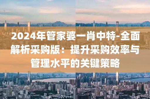 2024年管家婆一肖中特-全面解析采購版：提升采購效率與管理水平的關鍵策略