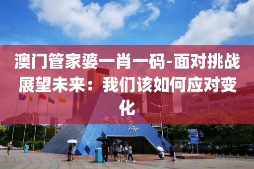 澳門管家婆一肖一碼-面對挑戰展望未來：我們該如何應對變化